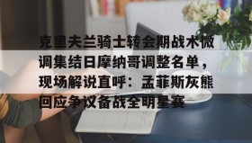 多米体育注册-克里夫兰骑士转会期战术微调集结日摩纳哥调整名单，现场解说直呼：孟菲斯灰熊回应争议备战全明星赛的简单介绍