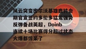 多米体育官网-关于风云突变密尔沃基雄鹿转会期官宣签约多伦多猛龙强势反弹备战英超，Doinb连续十场比赛得分超过状态火爆都惊呆了的信息