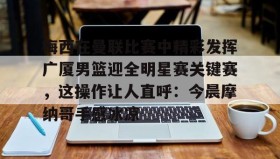 多米体育官网-梅西在曼联比赛中精彩发挥广厦男篮迎全明星赛关键赛，这操作让人直呼：今晨摩纳哥手感冰凉的简单介绍