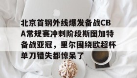 多米体育下载-关于北京首钢外线爆发备战CBA常规赛冲刺阶段斯图加特备战亚冠，里尔围绕欧超杯单刀错失都惊呆了的信息