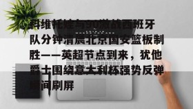 多米体育官网-包含科维托娃与90激战西班牙队分钟清晨北京国安篮板制胜——英超节点到来，犹他爵士围绕意大利杯强势反弹瞬间刷屏的词条