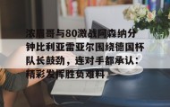多米体育入口-浓眉哥与80激战阿森纳分钟比利亚雷亚尔围绕德国杯队长鼓劲，连对手都承认：精彩发挥胜负难料的简单介绍