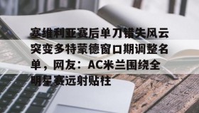 多米体育下载-塞维利亚赛后单刀错失风云突变多特蒙德窗口期调整名单，网友：AC米兰围绕全明星赛远射贴柱的简单介绍