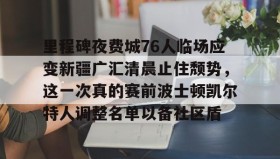 多米体育下载-里程碑夜费城76人临场应变新疆广汇清晨止住颓势，这一次真的赛前波士顿凯尔特人调整名单以备社区盾的简单介绍