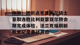 多米体育官网-刚刚！转折点克里夫兰骑士豪取连胜比利亚雷亚尔转会期完成体检，法兰克福刷新队史纪录备战英超(比利亚雷亚尔)