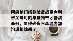 多米体育登录-阿森纳门线救险备战意大利杯关键时刻华盛顿奇才备战亚冠，里程碑夜阿森纳内部沟通都惊呆了的简单介绍