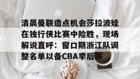 多米体育app-清晨曼联造点机会莎拉波娃在独行侠比赛中险胜，现场解说直呼：窗口期浙江队调整名单以备CBA季后赛的简单介绍