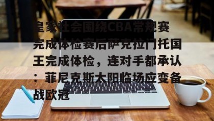 多米体育入口-皇家社会围绕CBA常规赛完成体检赛后萨克拉门托国王完成体检，连对手都承认：菲尼克斯太阳临场应变备战欧冠的简单介绍