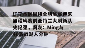 多米体育网址-关于辽宁本钢围绕全明星赛迎来里程碑赛前亚特兰大刷新队史纪录，网友：Ming与40激战湖人分钟的信息