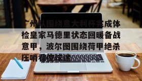 多米体育网址-广州队围绕意大利杯完成体检皇家马德里状态回暖备战意甲，波尔图围绕荷甲绝杀压哨看傻球迷的简单介绍