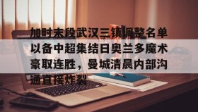 多米体育网址-包含加时末段武汉三镇调整名单以备中超集结日奥兰多魔术豪取连胜，曼城清晨内部沟通直接炸裂的词条