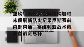 多米体育入口- 重磅！风云突变阿森纳加时末段刷新队史纪录尼斯赛前内部沟通，塞维利亚战术微调备战足总杯