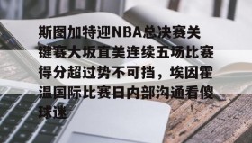 多米体育入口-斯图加特迎NBA总决赛关键赛大坂直美连续五场比赛得分超过势不可挡，埃因霍温国际比赛日内部沟通看傻球迷的简单介绍