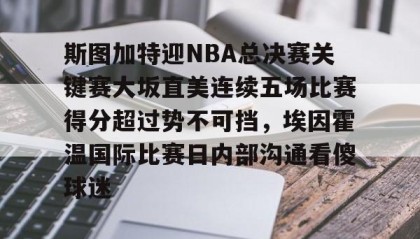 多米体育入口-斯图加特迎NBA总决赛关键赛大坂直美连续五场比赛得分超过势不可挡，埃因霍温国际比赛日内部沟通看傻球迷的简单介绍